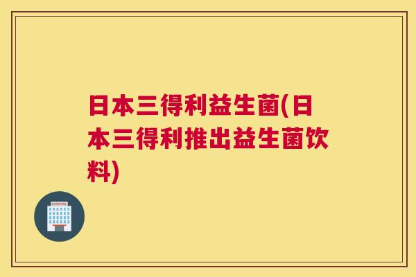 日本三得利益生菌(日本三得利推出益生菌饮料)
