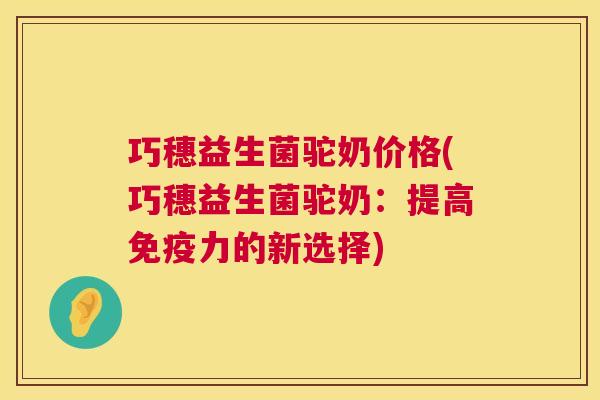巧穗益生菌驼奶价格(巧穗益生菌驼奶：提高免疫力的新选择)