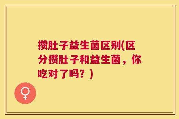 攒肚子益生菌区别(区分攒肚子和益生菌，你吃对了吗？)