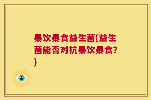 暴饮暴食益生菌(益生菌能否对抗暴饮暴食？)
