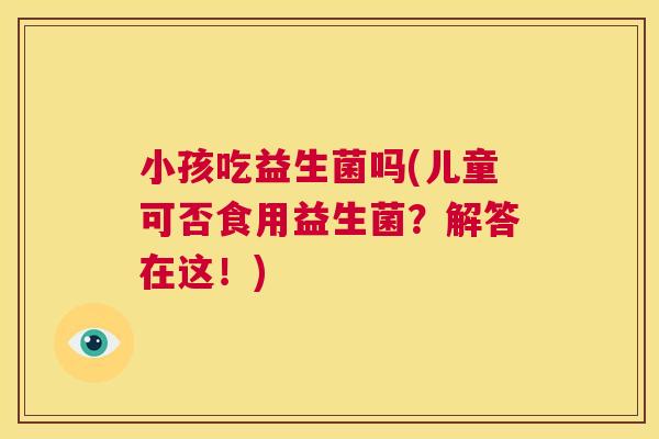 小孩吃益生菌吗(儿童可否食用益生菌？解答在这！)