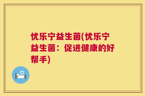 忧乐宁益生菌(忧乐宁益生菌：促进健康的好帮手)