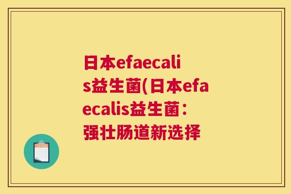 日本efaecalis益生菌(日本efaecalis益生菌：强壮肠道新选择