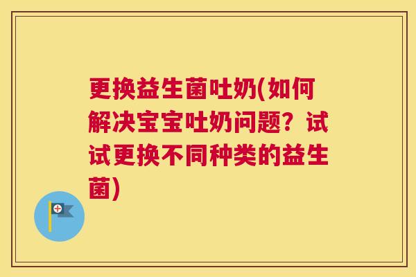 更换益生菌吐奶(如何解决宝宝吐奶问题？试试更换不同种类的益生菌)