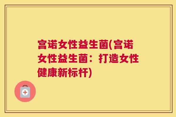 宫诺女性益生菌(宫诺女性益生菌：打造女性健康新标杆)