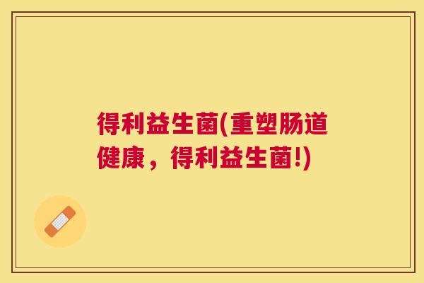 得利益生菌(重塑肠道健康，得利益生菌!)