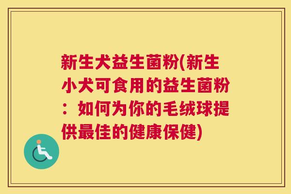 新生犬益生菌粉(新生小犬可食用的益生菌粉：如何为你的毛绒球提供最佳的健康保健)