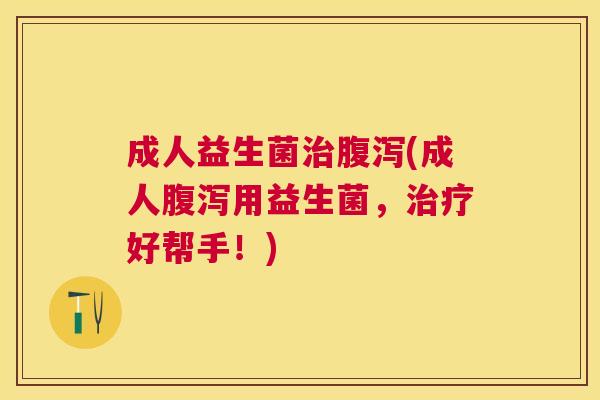 成人益生菌治腹泻(成人腹泻用益生菌，治疗好帮手！)