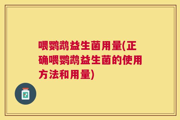喂鹦鹉益生菌用量(正确喂鹦鹉益生菌的使用方法和用量)