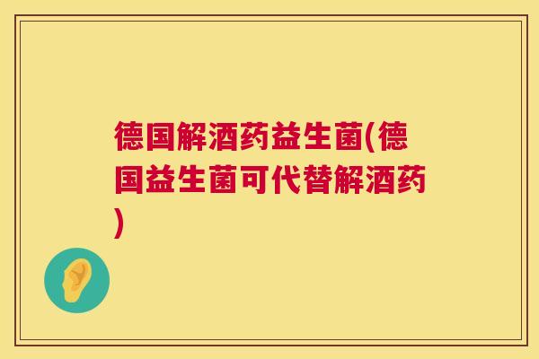 德国解酒药益生菌(德国益生菌可代替解酒药)