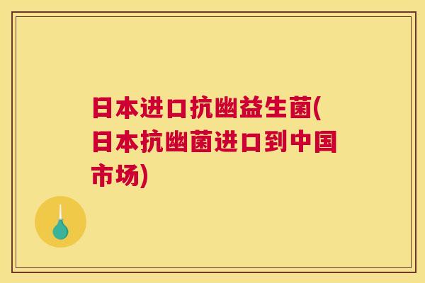日本进口抗幽益生菌(日本抗幽菌进口到中国市场)