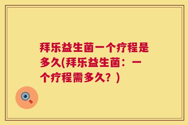 拜乐益生菌一个疗程是多久(拜乐益生菌：一个疗程需多久？)