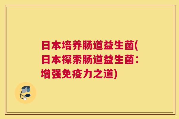 日本培养肠道益生菌(日本探索肠道益生菌：增强免疫力之道)