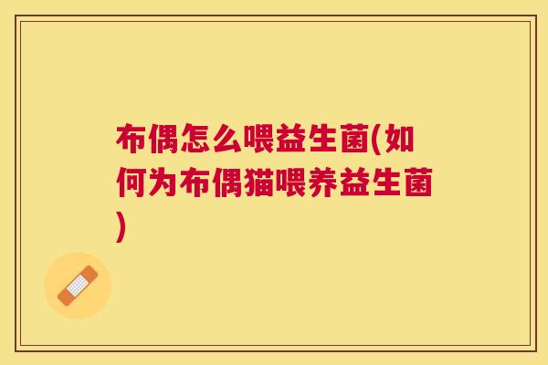 布偶怎么喂益生菌(如何为布偶猫喂养益生菌)