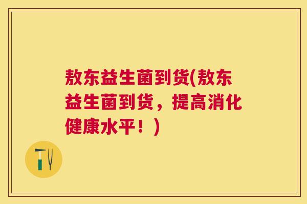 敖东益生菌到货(敖东益生菌到货，提高消化健康水平！)