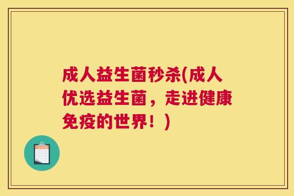 成人益生菌秒杀(成人优选益生菌，走进健康免疫的世界！)