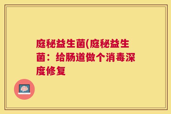 庭秘益生菌(庭秘益生菌：给肠道做个消毒深度修复