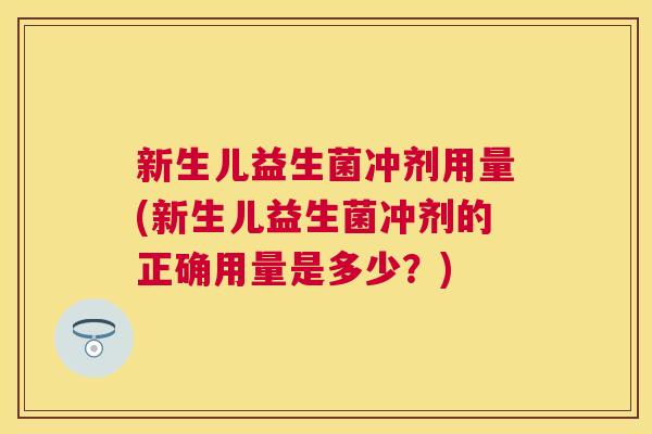 新生儿益生菌冲剂用量(新生儿益生菌冲剂的正确用量是多少？)
