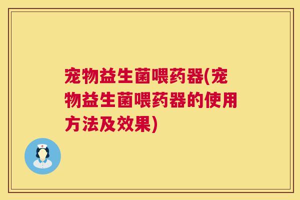 宠物益生菌喂药器(宠物益生菌喂药器的使用方法及效果)