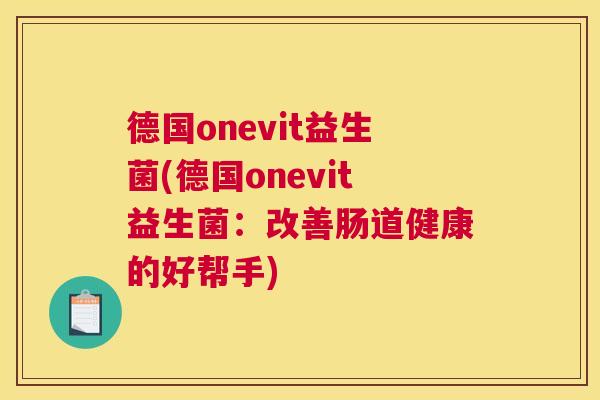 德国onevit益生菌(德国onevit益生菌：改善肠道健康的好帮手)