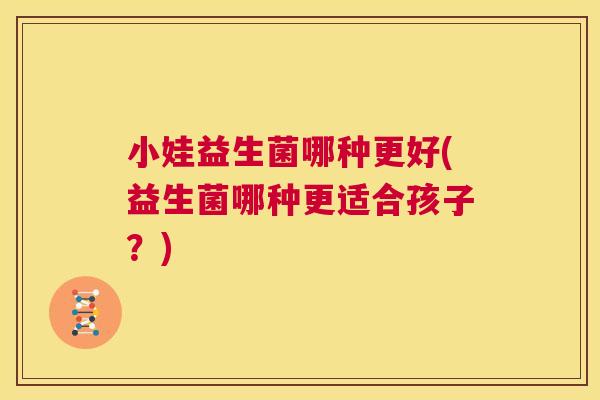 小娃益生菌哪种更好(益生菌哪种更适合孩子？)