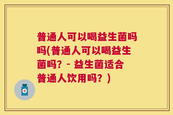 普通人可以喝益生菌吗吗(普通人可以喝益生菌吗？- 益生菌适合普通人饮用吗？)