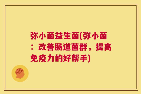 弥小菌益生菌(弥小菌：改善肠道菌群，提高免疫力的好帮手)