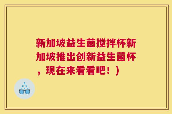 新加坡益生菌搅拌杯新加坡推出创新益生菌杯，现在来看看吧！)
