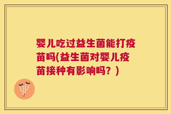 婴儿吃过益生菌能打疫苗吗(益生菌对婴儿疫苗接种有影响吗？)