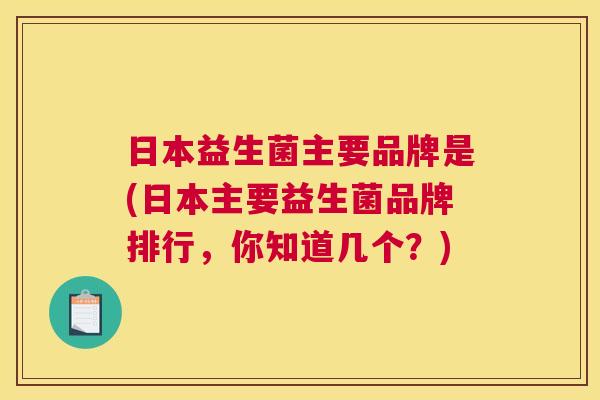 日本益生菌主要品牌是(日本主要益生菌品牌排行，你知道几个？)