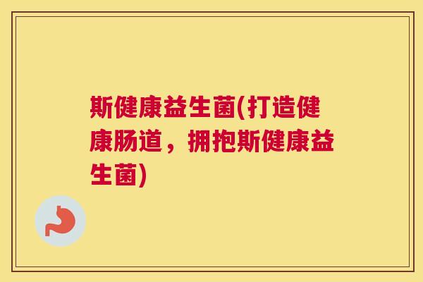 斯健康益生菌(打造健康肠道，拥抱斯健康益生菌)
