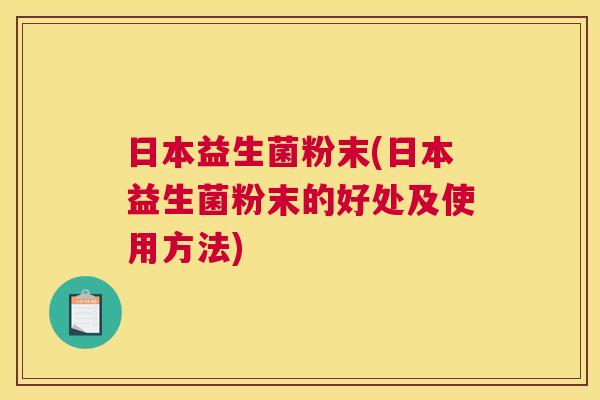 日本益生菌粉末(日本益生菌粉末的好处及使用方法)