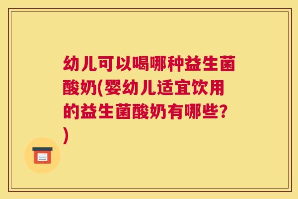 幼儿可以喝哪种益生菌酸奶(婴幼儿适宜饮用的益生菌酸奶有哪些？)