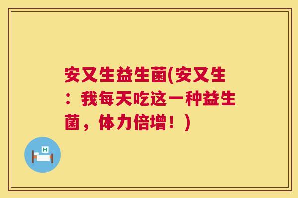安又生益生菌(安又生：我每天吃这一种益生菌，体力倍增！)