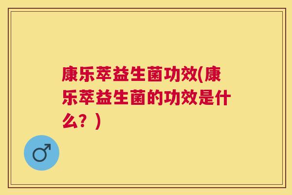 康乐萃益生菌功效(康乐萃益生菌的功效是什么？)