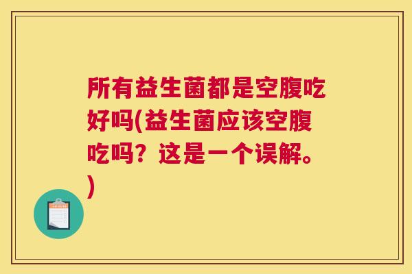 所有益生菌都是空腹吃好吗(益生菌应该空腹吃吗？这是一个误解。)