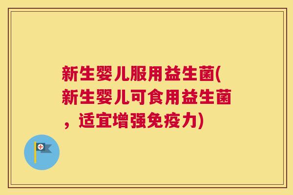 新生婴儿服用益生菌(新生婴儿可食用益生菌，适宜增强免疫力)