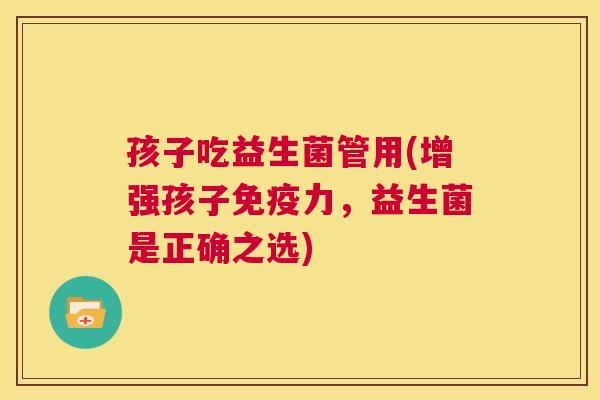 孩子吃益生菌管用(增强孩子免疫力，益生菌是正确之选)