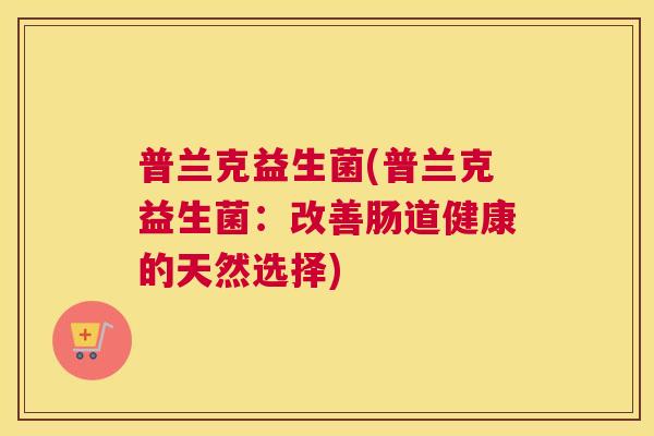 普兰克益生菌(普兰克益生菌：改善肠道健康的天然选择)