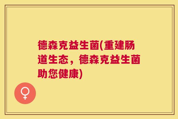 德森克益生菌(重建肠道生态，德森克益生菌助您健康)