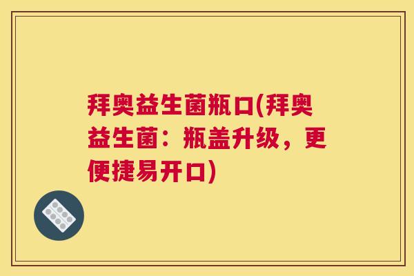 拜奥益生菌瓶口(拜奥益生菌：瓶盖升级，更便捷易开口)