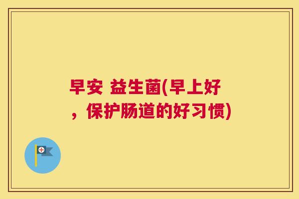 早安 益生菌(早上好，保护肠道的好习惯)