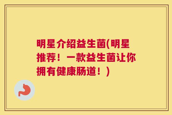 明星介绍益生菌(明星推荐！一款益生菌让你拥有健康肠道！)