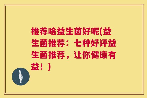 推荐啥益生菌好呢(益生菌推荐：七种好评益生菌推荐，让你健康有益！)