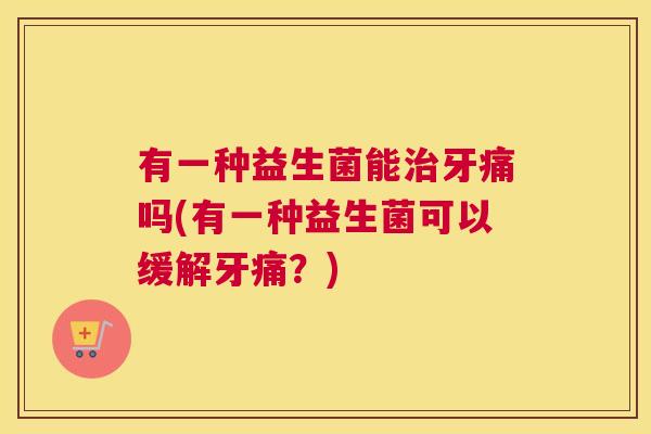 有一种益生菌能治牙痛吗(有一种益生菌可以缓解牙痛？)