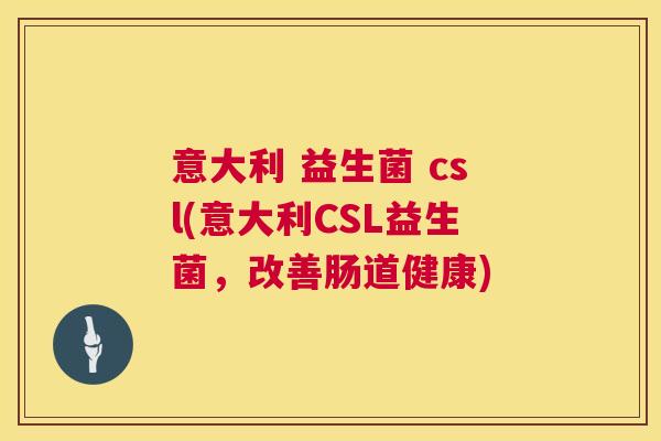 意大利 益生菌 csl(意大利CSL益生菌，改善肠道健康)