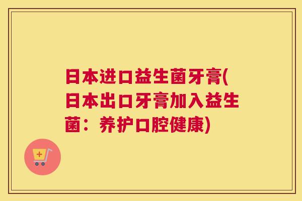 日本进口益生菌牙膏(日本出口牙膏加入益生菌：养护口腔健康)