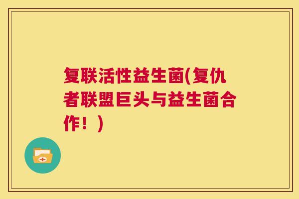 复联活性益生菌(复仇者联盟巨头与益生菌合作！)