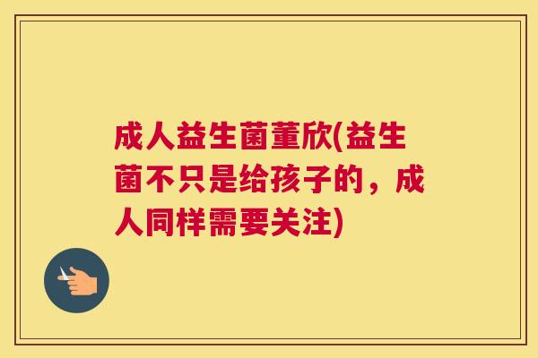 成人益生菌董欣(益生菌不只是给孩子的，成人同样需要关注)