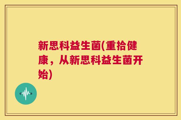 新思科益生菌(重拾健康，从新思科益生菌开始)